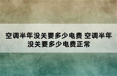 空调半年没关要多少电费 空调半年没关要多少电费正常